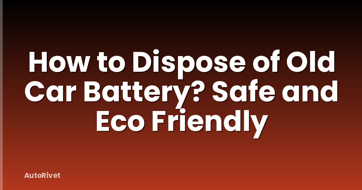 How to Dispose of Old Car Battery? Safe and Eco Friendly