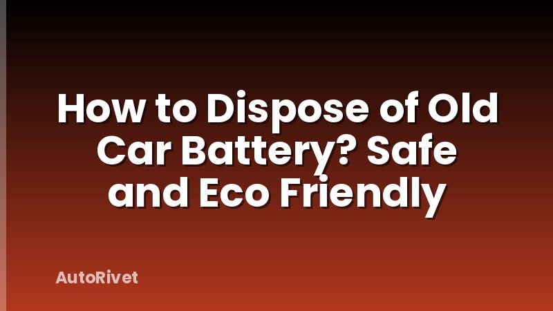 How to Dispose of Old Car Battery? Safe and Eco Friendly