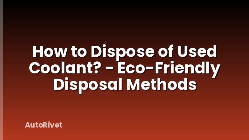 How to Dispose of Used Coolant? - Eco-Friendly Disposal Methods