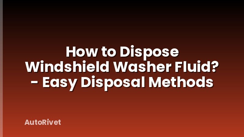 How to Dispose Windshield Washer Fluid? - Easy Disposal Methods