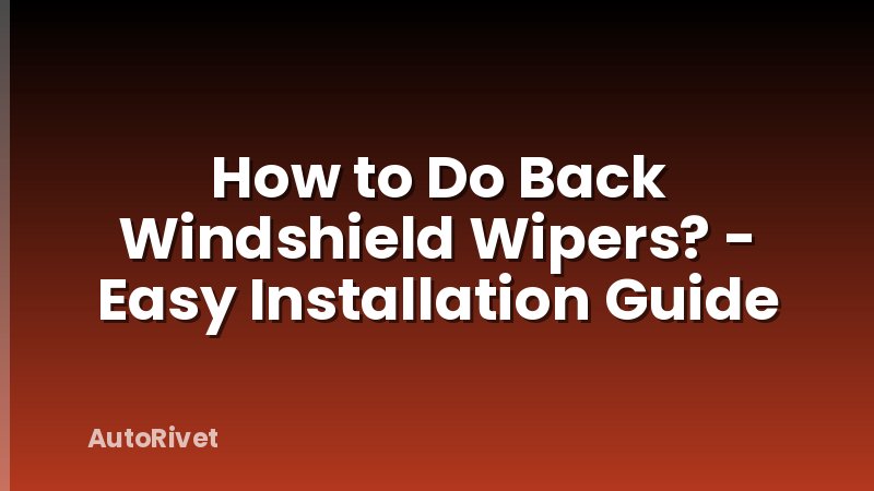 How to Do Back Windshield Wipers? - Easy Installation Guide
