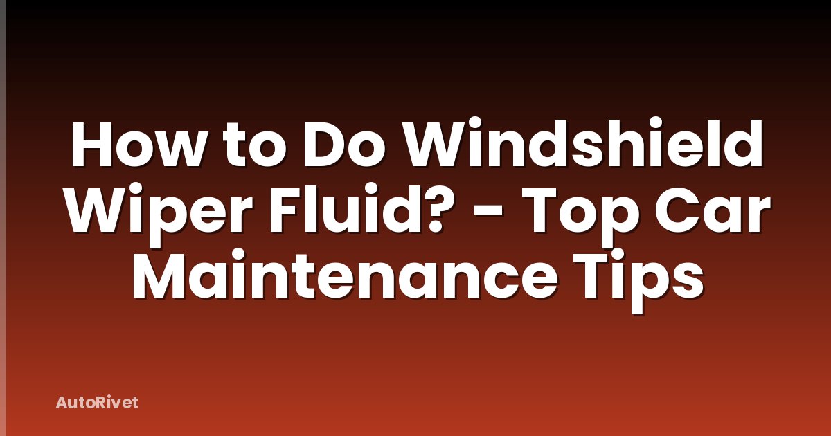 How to Do Windshield Wiper Fluid? - Top Car Maintenance Tips