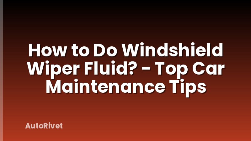 How to Do Windshield Wiper Fluid? - Top Car Maintenance Tips