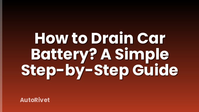 How to Drain Car Battery? A Simple Step-by-Step Guide