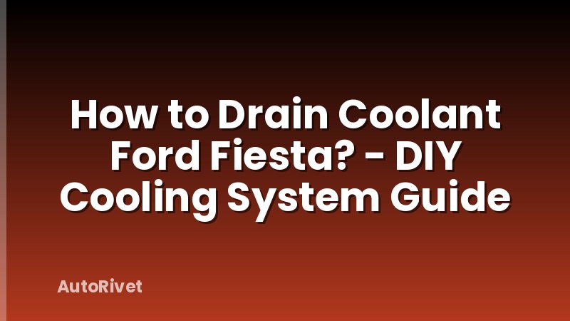 How to Drain Coolant Ford Fiesta? - DIY Cooling System Guide