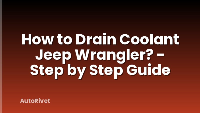 How to Drain Coolant Jeep Wrangler? - Step by Step Guide