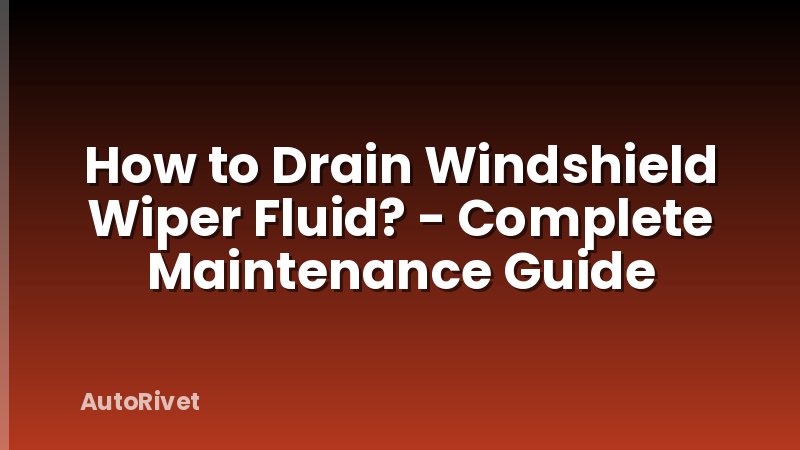 How to Drain Windshield Wiper Fluid? - Complete Maintenance Guide
