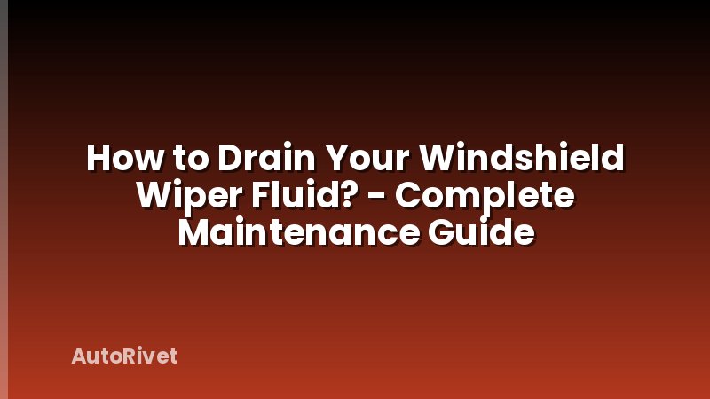 How to Drain Your Windshield Wiper Fluid? - Complete Maintenance Guide