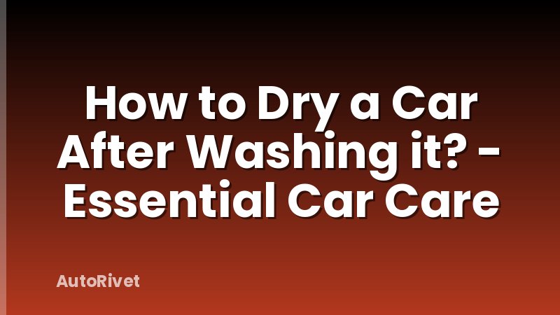 How to Dry a Car After Washing it? - Essential Car Care