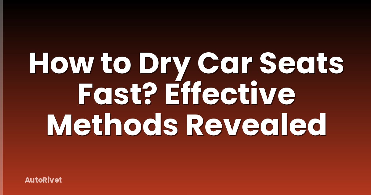 How to Dry Car Seats Fast? Effective Methods Revealed