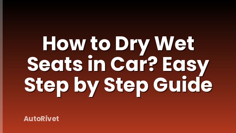 How to Dry Wet Seats in Car? Easy Step by Step Guide
