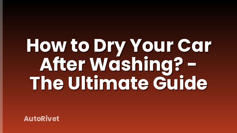 How to Dry Your Car After Washing? - The Ultimate Guide