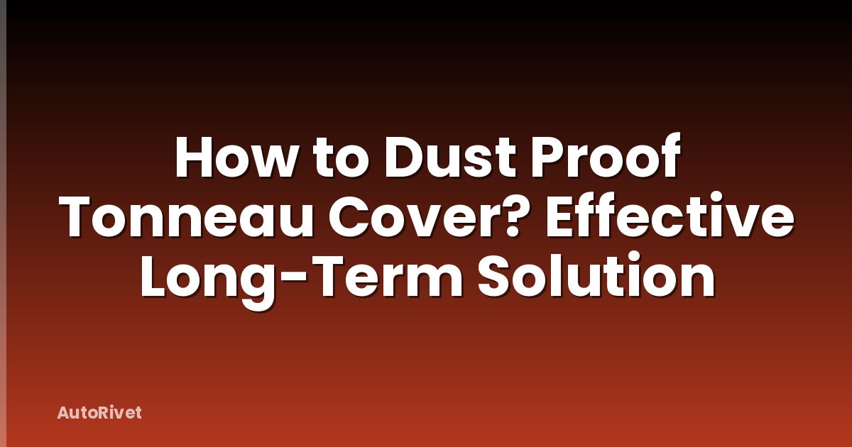 How to Dust Proof Tonneau Cover? Effective Long-Term Solution