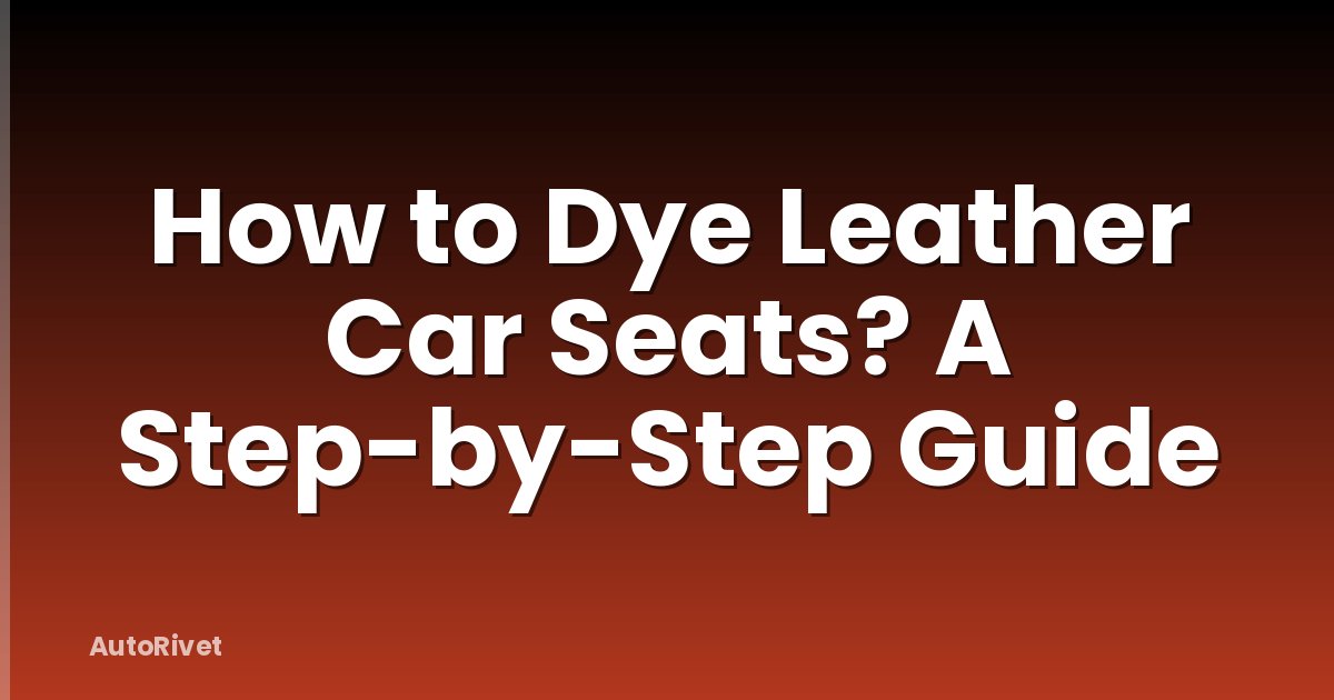 How to Dye Leather Car Seats? A Step-by-Step Guide