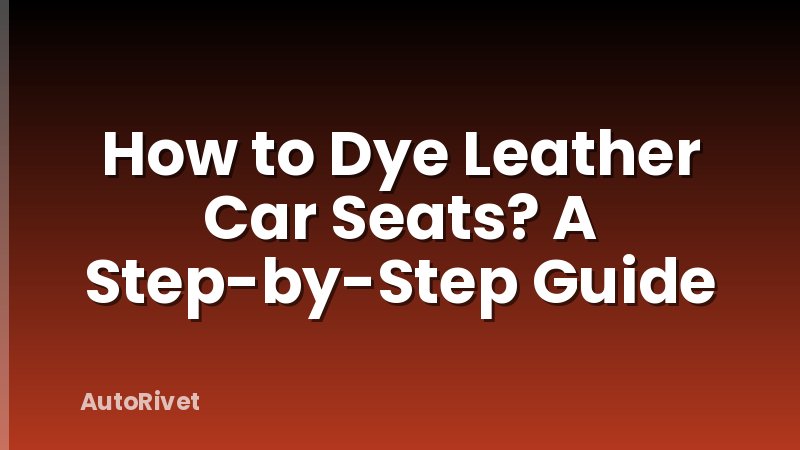 How to Dye Leather Car Seats? A Step-by-Step Guide