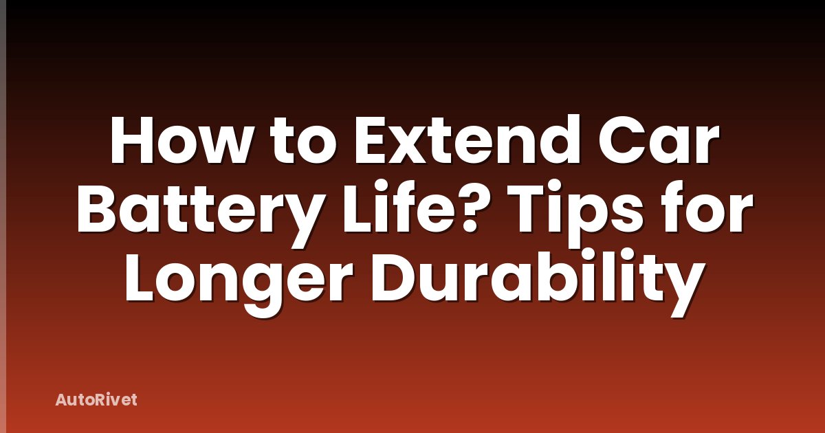 How to Extend Car Battery Life? Tips for Longer Durability