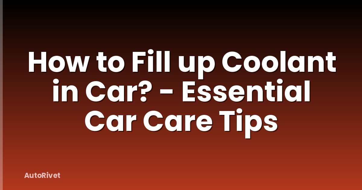 How to Fill up Coolant in Car? - Essential Car Care Tips