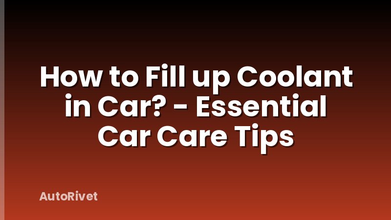 How to Fill up Coolant in Car? - Essential Car Care Tips