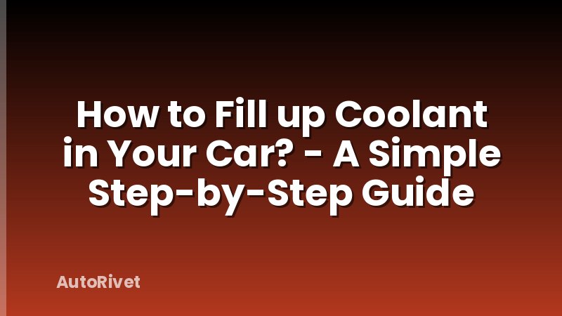How to Fill up Coolant in Your Car? - A Simple Step-by-Step Guide