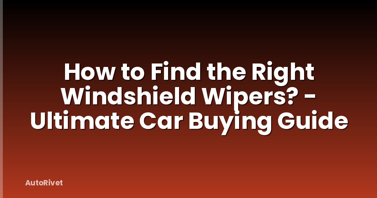 How to Find the Right Windshield Wipers? - Ultimate Car Buying Guide