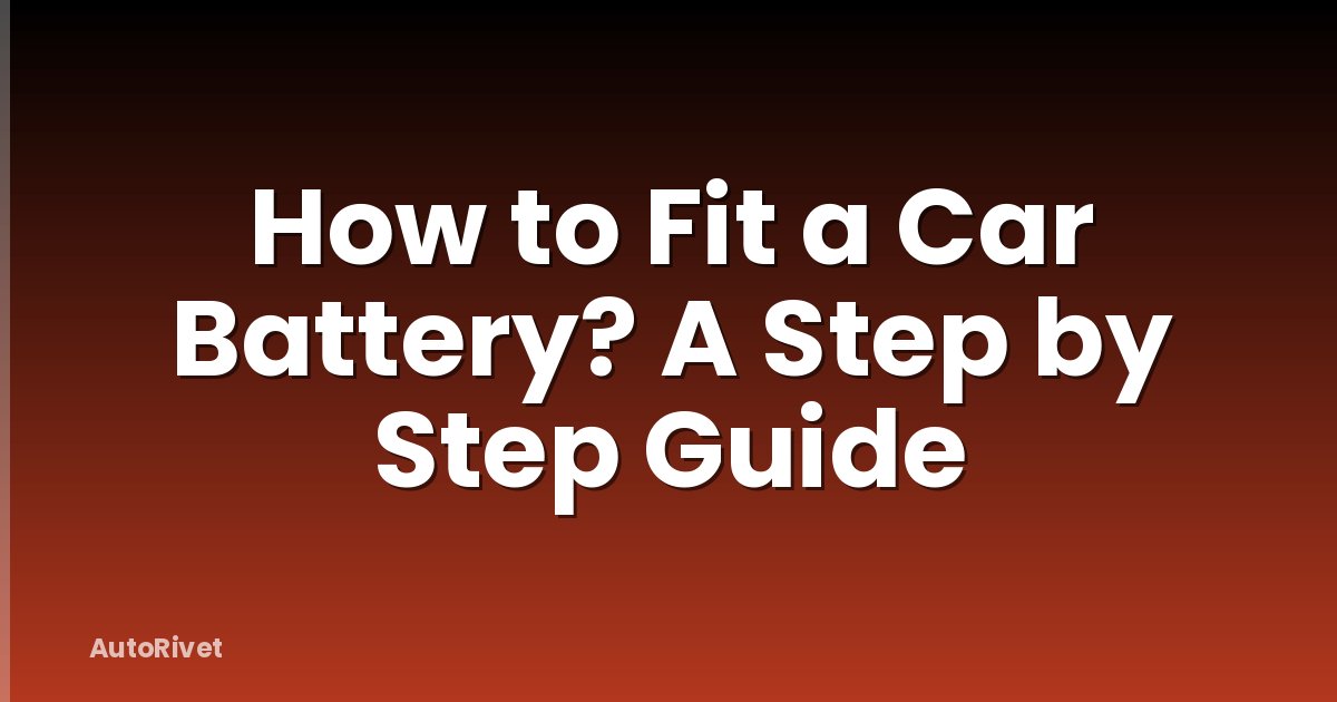 How to Fit a Car Battery? A Step by Step Guide