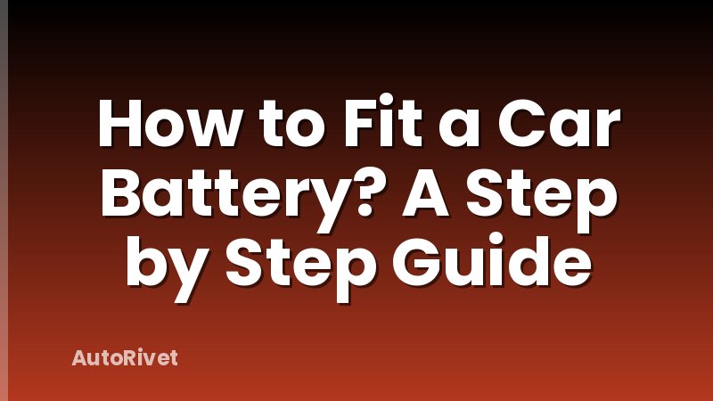 How to Fit a Car Battery? A Step by Step Guide