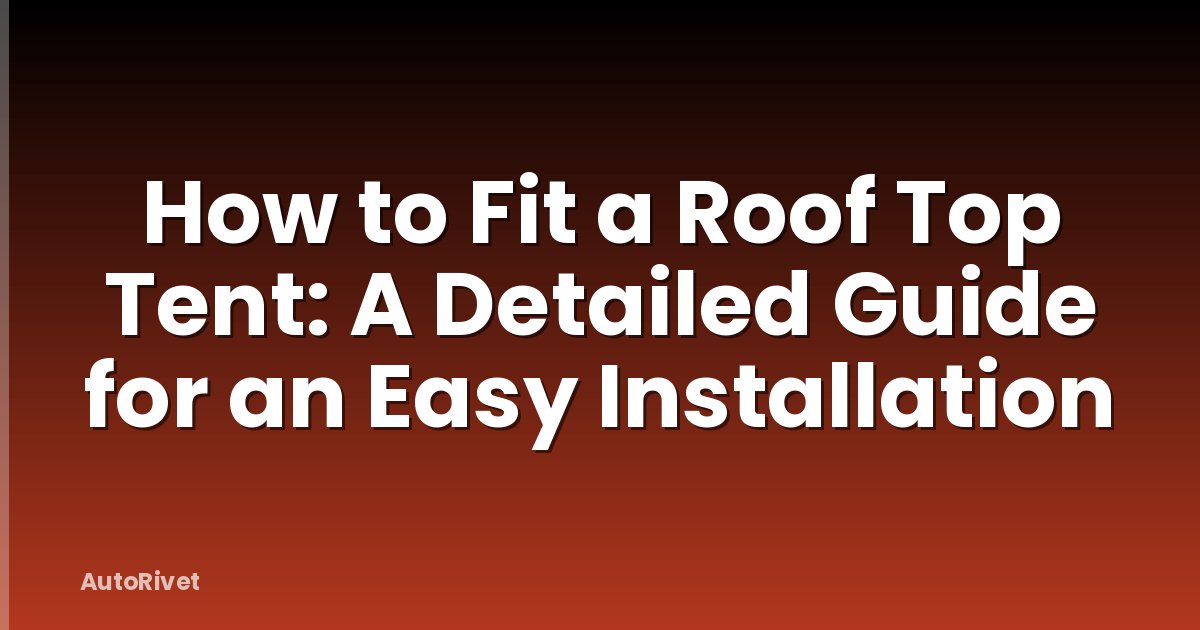 How to Fit a Roof Top Tent: A Detailed Guide for an Easy Installation
