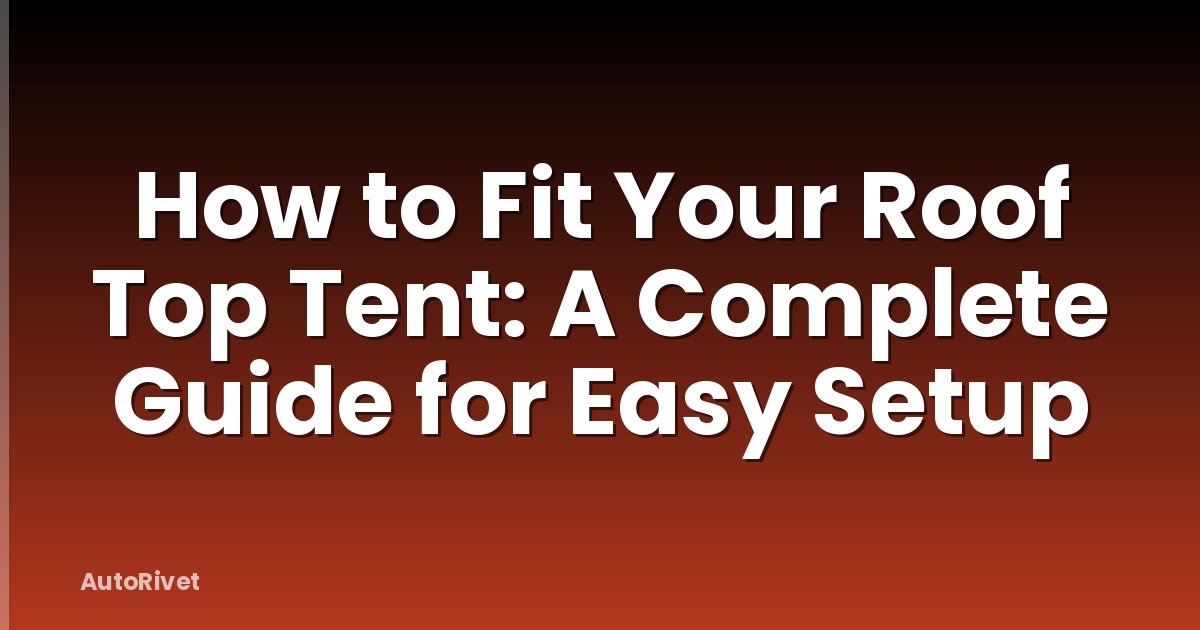 How to Fit Your Roof Top Tent: A Complete Guide for Easy Setup