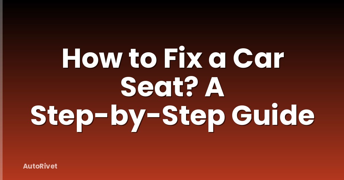 How to Fix a Car Seat? A Step-by-Step Guide