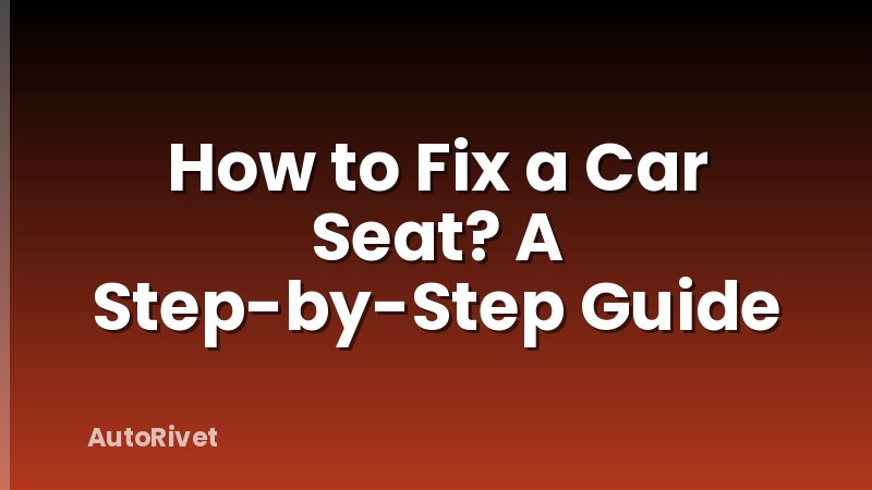 How to Fix a Car Seat? A Step-by-Step Guide