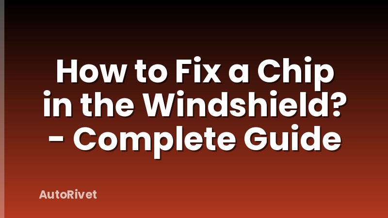How to Fix a Chip in the Windshield? - Complete Guide
