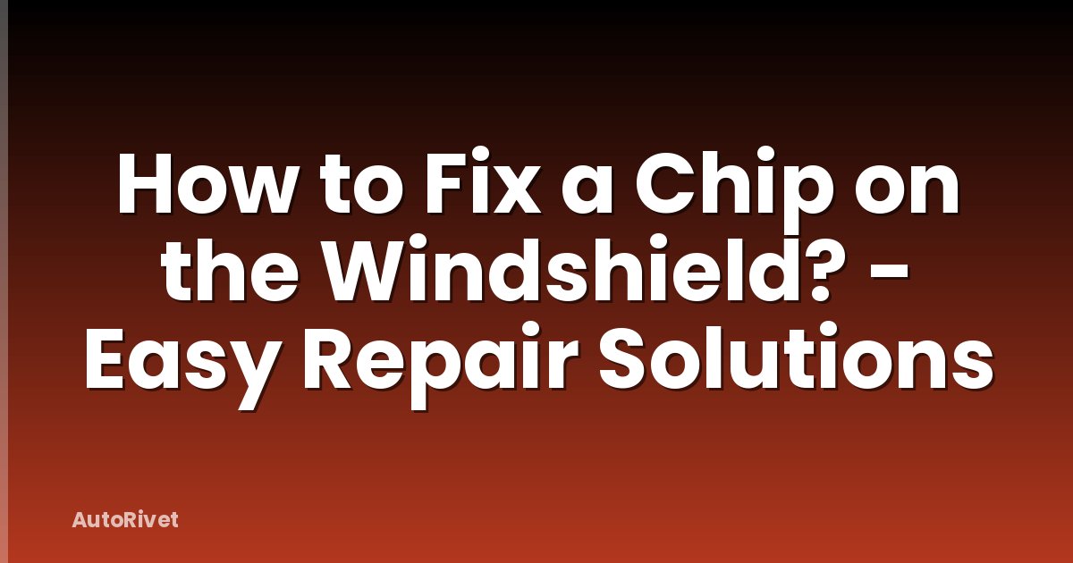 How to Fix a Chip on the Windshield? - Easy Repair Solutions