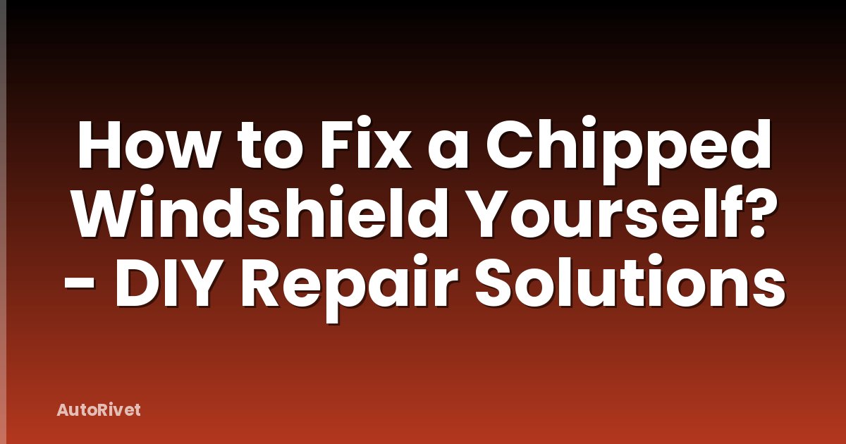 How to Fix a Chipped Windshield Yourself? - DIY Repair Solutions
