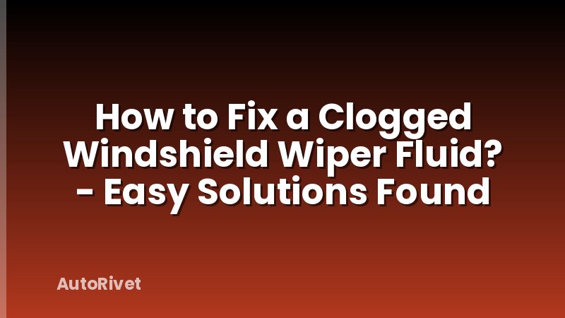 How to Fix a Clogged Windshield Wiper Fluid? - Easy Solutions Found