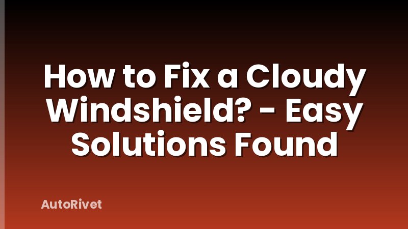 How to Fix a Cloudy Windshield? - Easy Solutions Found