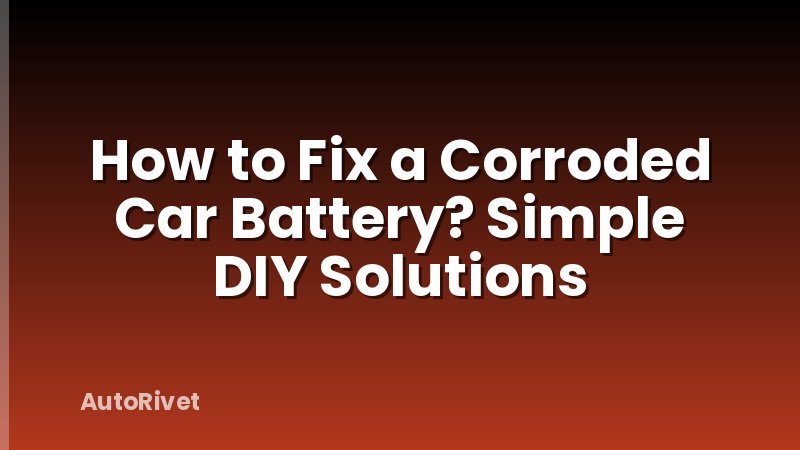 How to Fix a Corroded Car Battery? Simple DIY Solutions