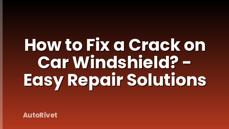 How to Fix a Crack on Car Windshield? - Easy Repair Solutions
