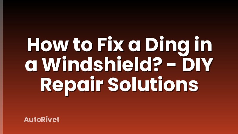 How to Fix a Ding in a Windshield? - DIY Repair Solutions