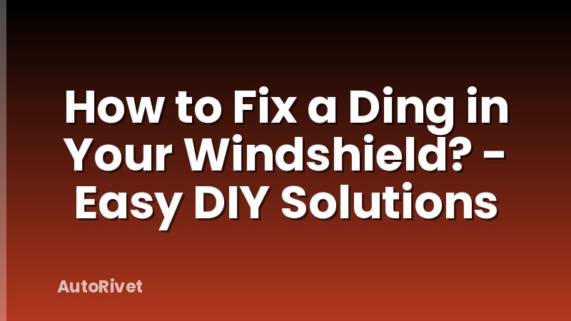 How to Fix a Ding in Your Windshield? - Easy DIY Solutions