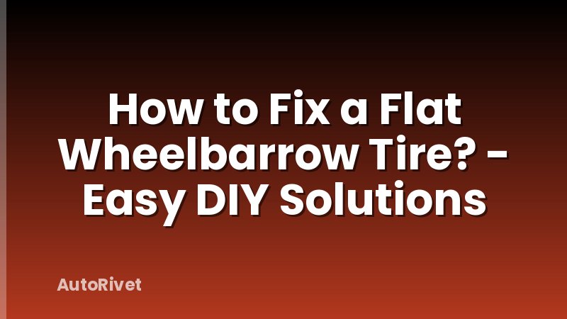 How to Fix a Flat Wheelbarrow Tire? - Easy DIY Solutions