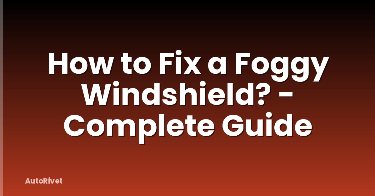 How to Fix a Foggy Windshield? - Complete Guide
