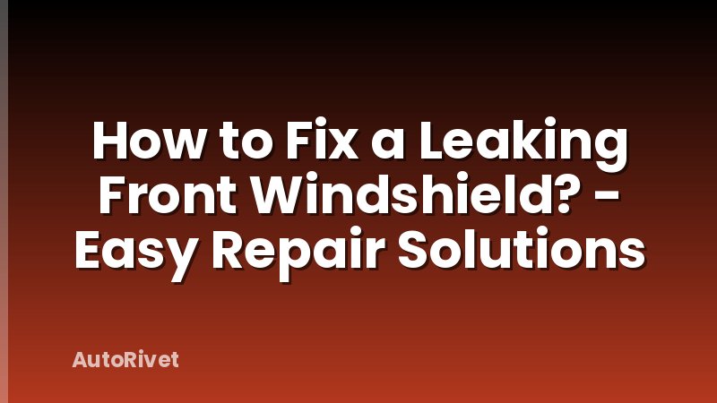 How to Fix a Leaking Front Windshield? - Easy Repair Solutions