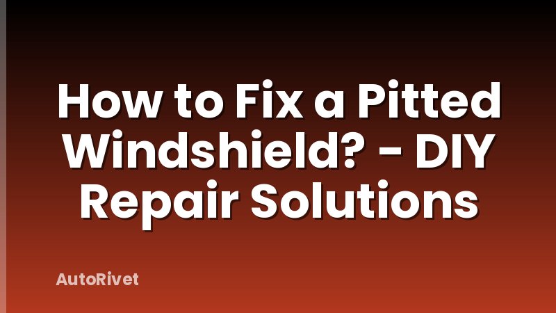 How to Fix a Pitted Windshield? - DIY Repair Solutions