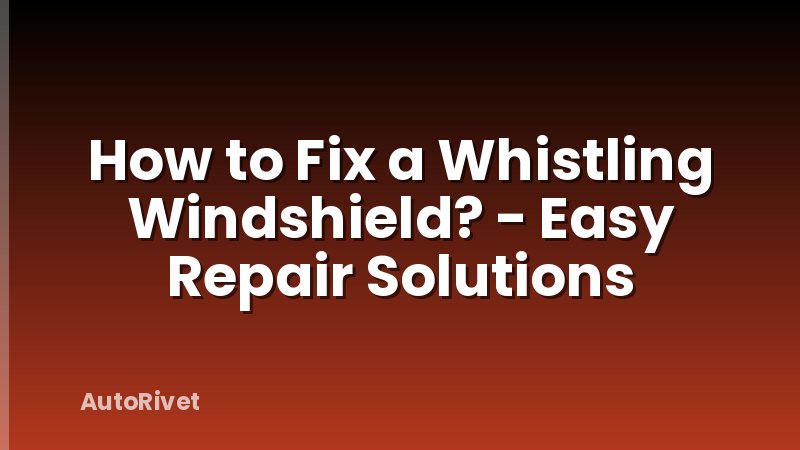 How to Fix a Whistling Windshield? - Easy Repair Solutions