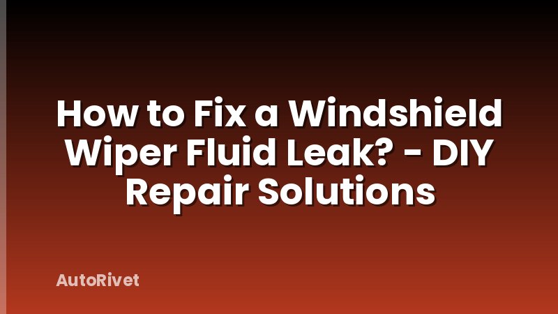 How to Fix a Windshield Wiper Fluid Leak? - DIY Repair Solutions