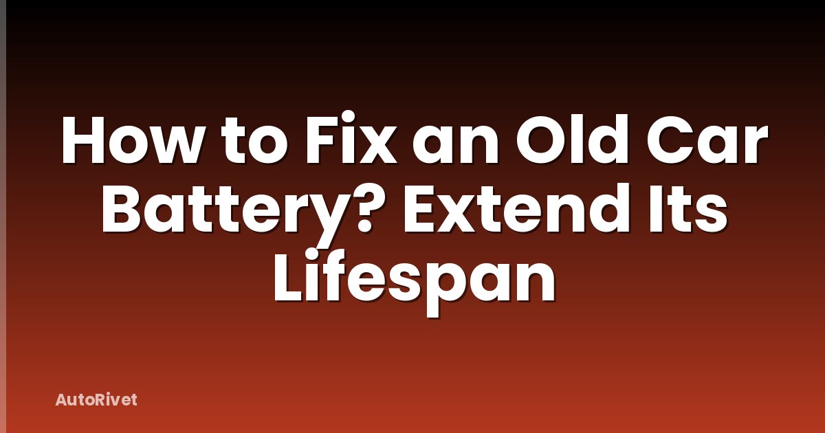 How to Fix an Old Car Battery? Extend Its Lifespan