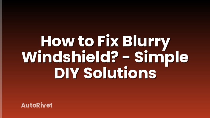 How to Fix Blurry Windshield? - Simple DIY Solutions