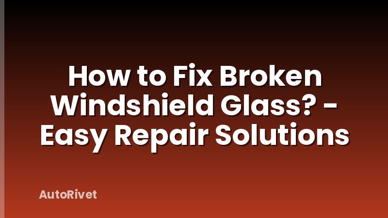 How to Fix Broken Windshield Glass? - Easy Repair Solutions