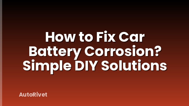 How to Fix Car Battery Corrosion? Simple DIY Solutions