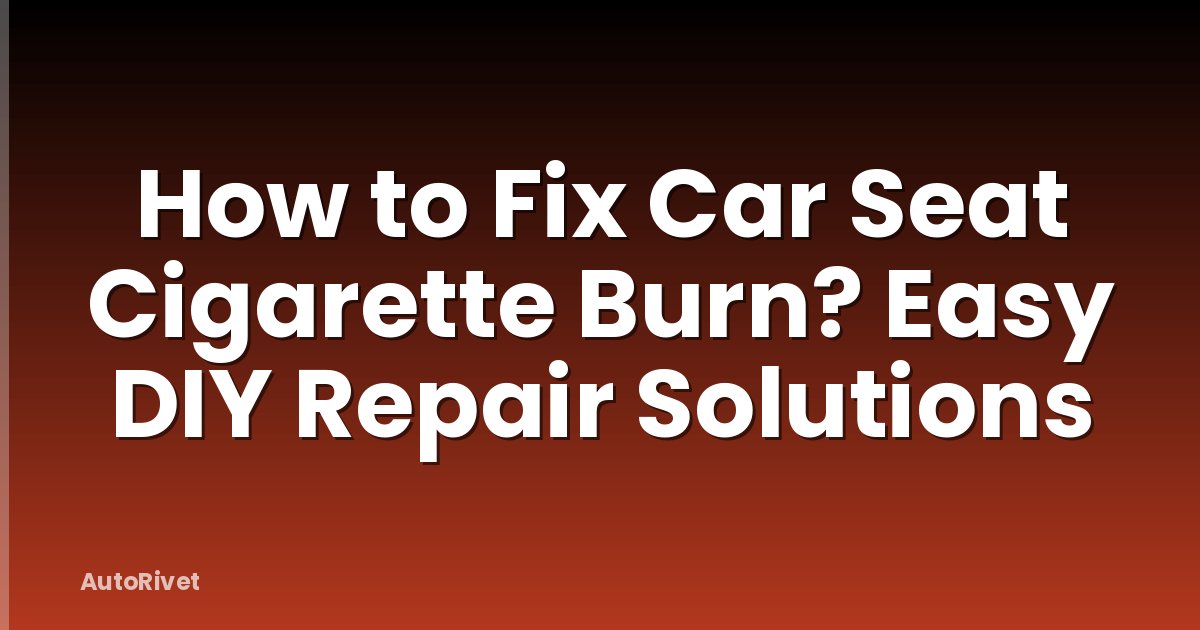 How to Fix Car Seat Cigarette Burn? Easy DIY Repair Solutions